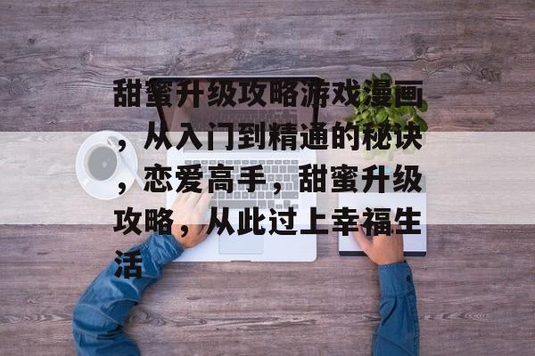 甜蜜升级攻略游戏漫画，从入门到精通的秘诀，恋爱高手，甜蜜升级攻略，从此过上幸福生活