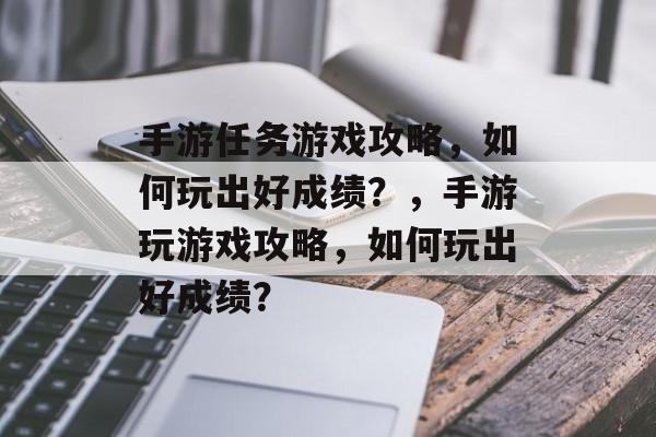 手游任务游戏攻略,如何玩出好成绩?,手游玩游戏攻略,如何玩出好成绩? 手游任务游戏攻略,如何玩出好成绩?,手游玩游戏攻略,如何玩出好成绩?