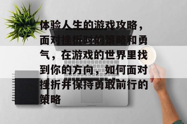 体验人生的游戏攻略,面对挫折时的策略和勇气,在游戏的世界里找到你的方向,如何面对挫折并保持勇敢前行的策略 体验人生的游戏攻略,面对挫折时的策略和勇气,在游戏的世界里找到你的方向,如何面对挫折并保持勇敢前行的策略