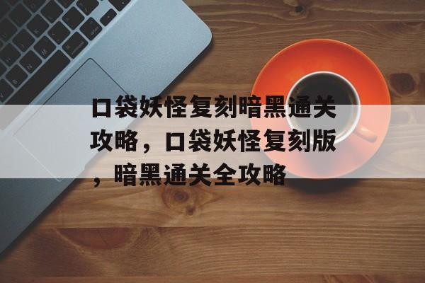 口袋妖怪复刻暗黑通关攻略，口袋妖怪复刻版，暗黑通关全攻略