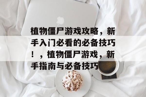 植物僵尸游戏攻略,新手入门必看的必备技巧!,植物僵尸游戏,新手指南与必备技巧 植物僵尸游戏攻略,新手入门必看的必备技巧!,植物僵尸游戏,新手指南与必备技巧