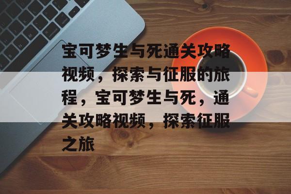 宝可梦生与死通关攻略视频,探索与征服的旅程,宝可梦生与死,通关攻略视频,探索征服之旅 宝可梦生与死通关攻略视频,探索与征服的旅程,宝可梦生与死,通关攻略视频,探索征服之旅