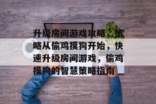 升级房间游戏攻略,策略从偷鸡摸狗开始,快速升级房间游戏,偷鸡摸狗的智慧策略指南 升级房间游戏攻略,策略从偷鸡摸狗开始,快速升级房间游戏,偷鸡摸狗的智慧策略指南