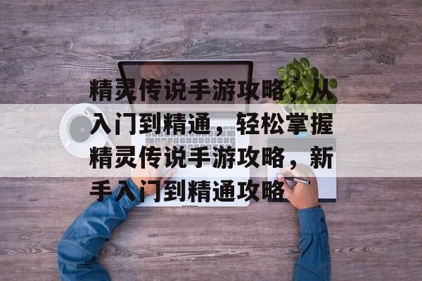 精灵传说手游攻略,从入门到精通,轻松掌握精灵传说手游攻略,新手入门到精通攻略 精灵传说手游攻略,从入门到精通,轻松掌握精灵传说手游攻略,新手入门到精通攻略