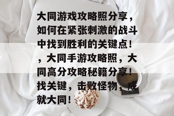 大同游戏攻略照分享,如何在紧张刺激的战斗中找到胜利的关键点!,大同手游攻略照,大同高分攻略秘籍分享!找关键,击败怪物,成就大同! 大同游戏攻略照分享,如何在紧张刺激的战斗中找到胜利的关键点!,大同手游攻略照,大同高分攻略秘籍分享!找关键,击败怪物,成就大同!