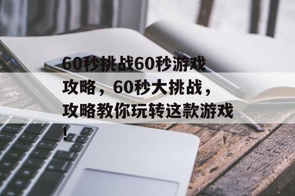60秒挑战60秒游戏攻略,60秒大挑战,攻略教你玩转这款游戏! 60秒挑战60秒游戏攻略,60秒大挑战,攻略教你玩转这款游戏!