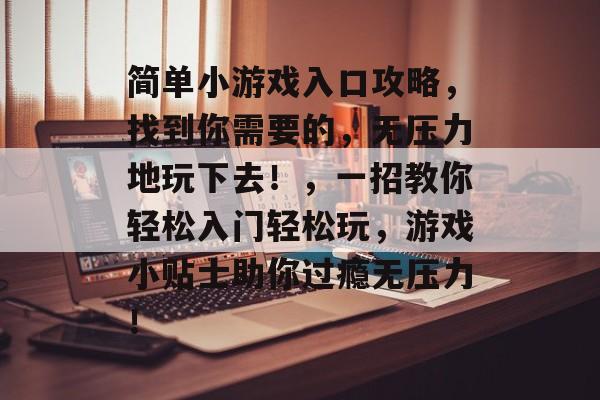 简单小游戏入口攻略,找到你需要的,无压力地玩下去!,一招教你轻松入门轻松玩,游戏小贴士助你过瘾无压力! 简单小游戏入口攻略,找到你需要的,无压力地玩下去!,一招教你轻松入门轻松玩,游戏小贴士助你过瘾无压力!