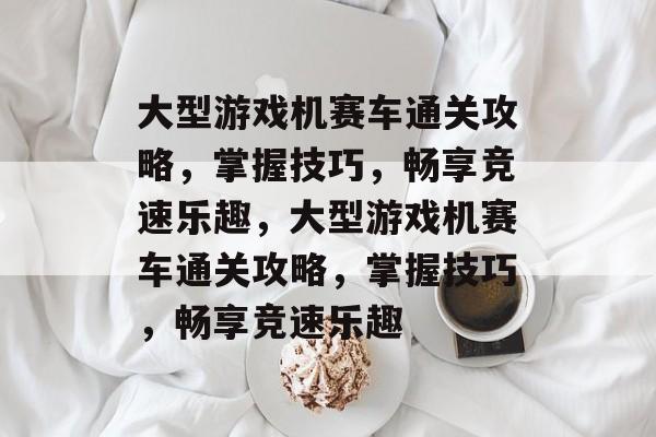 大型游戏机赛车通关攻略,掌握技巧,畅享竞速乐趣,大型游戏机赛车通关攻略,掌握技巧,畅享竞速乐趣 大型游戏机赛车通关攻略,掌握技巧,畅享竞速乐趣,大型游戏机赛车通关攻略,掌握技巧,畅享竞速乐趣