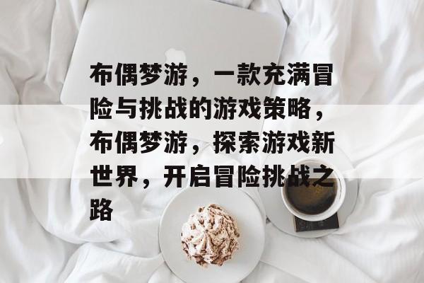 布偶梦游,一款充满冒险与挑战的游戏策略,布偶梦游,探索游戏新世界,开启冒险挑战之路 布偶梦游,一款充满冒险与挑战的游戏策略,布偶梦游,探索游戏新世界,开启冒险挑战之路