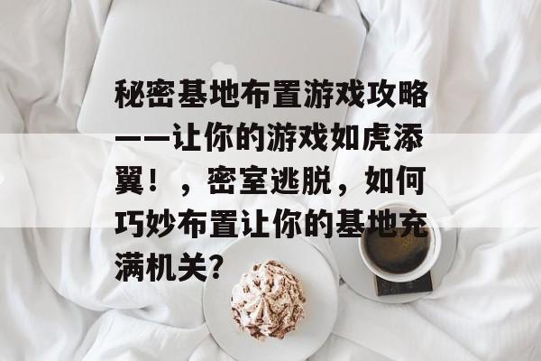 秘密基地布置游戏攻略——让你的游戏如虎添翼!,密室逃脱,如何巧妙布置让你的基地充满机关? 秘密基地布置游戏攻略——让你的游戏如虎添翼!,密室逃脱,如何巧妙布置让你的基地充满机关?
