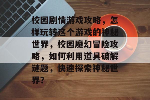 校园剧情游戏攻略,怎样玩转这个游戏的神秘世界,校园魔幻冒险攻略,如何利用道具破解谜题,快速探索神秘世界? 校园剧情游戏攻略,怎样玩转这个游戏的神秘世界,校园魔幻冒险攻略,如何利用道具破解谜题,快速探索神秘世界?