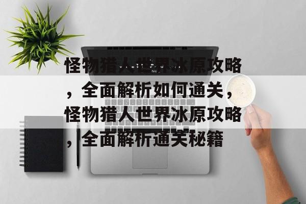怪物猎人世界冰原攻略,全面解析如何通关,怪物猎人世界冰原攻略,全面解析通关秘籍 怪物猎人世界冰原攻略,全面解析如何通关,怪物猎人世界冰原攻略,全面解析通关秘籍