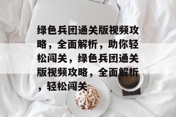 绿色兵团通关版视频攻略,全面解析,助你轻松闯关,绿色兵团通关版视频攻略,全面解析,轻松闯关 绿色兵团通关版视频攻略,全面解析,助你轻松闯关,绿色兵团通关版视频攻略,全面解析,轻松闯关