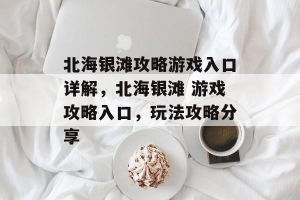 北海银滩攻略游戏入口详解，北海银滩 游戏攻略入口，玩法攻略分享