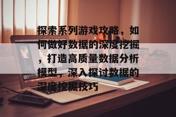 探索系列游戏攻略,如何做好数据的深度挖掘,打造高质量数据分析模型,深入探讨数据的深度挖掘技巧 探索系列游戏攻略,如何做好数据的深度挖掘,打造高质量数据分析模型,深入探讨数据的深度挖掘技巧