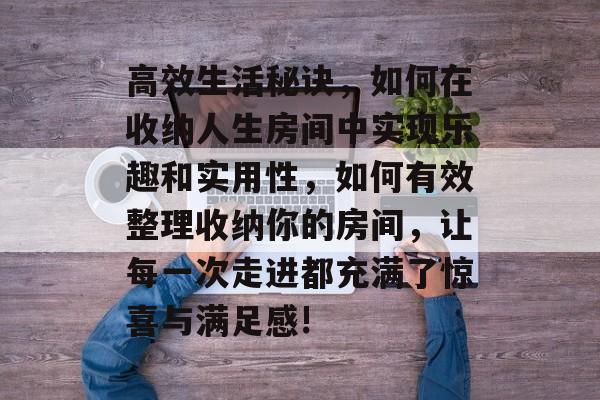 高效生活秘诀,如何在收纳人生房间中实现乐趣和实用性,如何有效整理收纳你的房间,让每一次走进都充满了惊喜与满足感! 高效生活秘诀,如何在收纳人生房间中实现乐趣和实用性,如何有效整理收纳你的房间,让每一次走进都充满了惊喜与满足感!