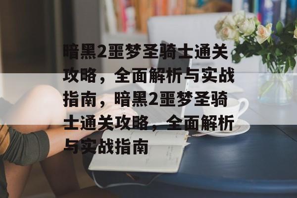 暗黑2噩梦圣骑士通关攻略,全面解析与实战指南,暗黑2噩梦圣骑士通关攻略,全面解析与实战指南 暗黑2噩梦圣骑士通关攻略,全面解析与实战指南,暗黑2噩梦圣骑士通关攻略,全面解析与实战指南