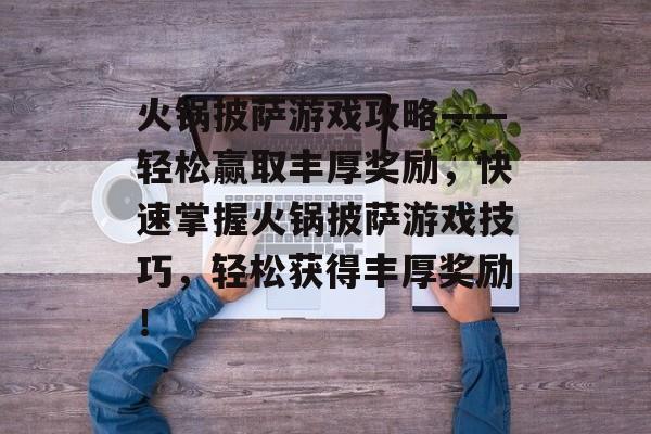 火锅披萨游戏攻略——轻松赢取丰厚奖励,快速掌握火锅披萨游戏技巧,轻松获得丰厚奖励! 火锅披萨游戏攻略——轻松赢取丰厚奖励,快速掌握火锅披萨游戏技巧,轻松获得丰厚奖励!
