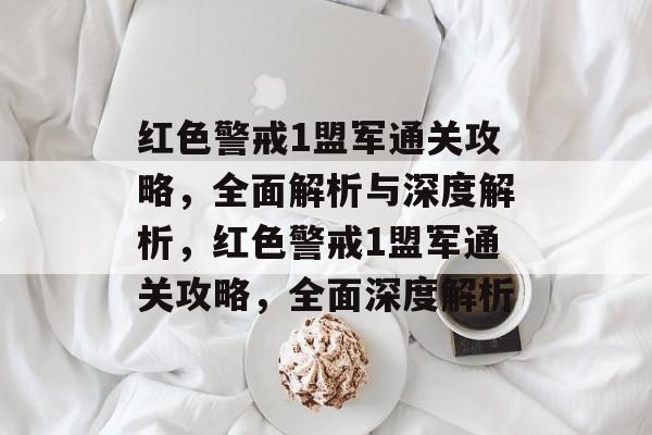 红色警戒1盟军通关攻略,全面解析与深度解析,红色警戒1盟军通关攻略,全面深度解析 红色警戒1盟军通关攻略,全面解析与深度解析,红色警戒1盟军通关攻略,全面深度解析