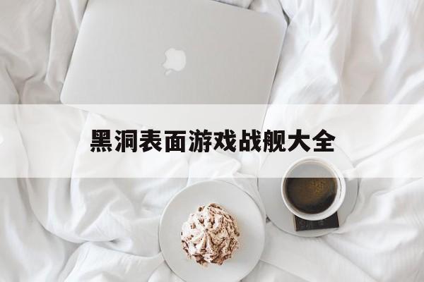 黑洞表面游戏战舰大全 黑洞表面游戏战舰大全