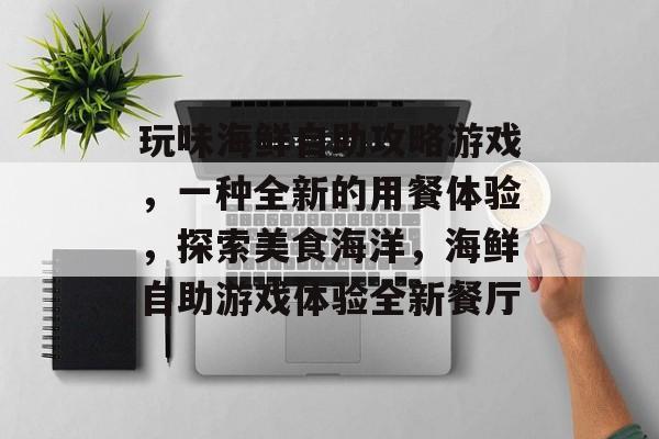 玩味海鲜自助攻略游戏,一种全新的用餐体验,探索美食海洋,海鲜自助游戏体验全新餐厅 玩味海鲜自助攻略游戏,一种全新的用餐体验,探索美食海洋,海鲜自助游戏体验全新餐厅