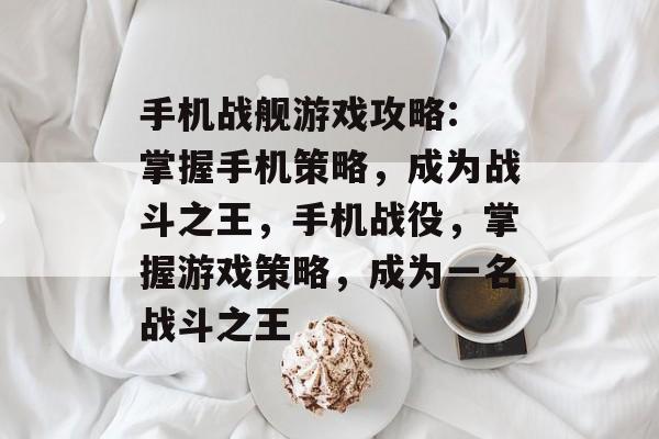 手机战舰游戏攻略: 掌握手机策略,成为战斗之王,手机战役,掌握游戏策略,成为一名战斗之王 手机战舰游戏攻略: 掌握手机策略,成为战斗之王,手机战役,掌握游戏策略,成为一名战斗之王