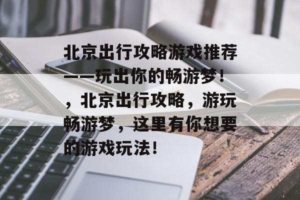 北京出行攻略游戏推荐——玩出你的畅游梦!,北京出行攻略,游玩畅游梦,这里有你想要的游戏玩法! 北京出行攻略游戏推荐——玩出你的畅游梦!,北京出行攻略,游玩畅游梦,这里有你想要的游戏玩法!
