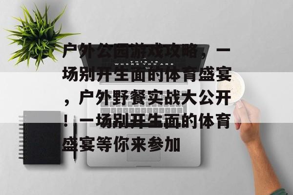 户外公园游戏攻略,一场别开生面的体育盛宴,户外野餐实战大公开!一场别开生面的体育盛宴等你来参加 户外公园游戏攻略,一场别开生面的体育盛宴,户外野餐实战大公开!一场别开生面的体育盛宴等你来参加