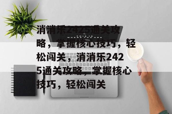 消消乐2425通关攻略,掌握核心技巧,轻松闯关,消消乐2425通关攻略,掌握核心技巧,轻松闯关 消消乐2425通关攻略,掌握核心技巧,轻松闯关,消消乐2425通关攻略,掌握核心技巧,轻松闯关