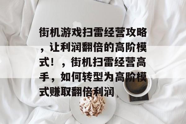 街机游戏扫雷经营攻略,让利润翻倍的高阶模式!,街机扫雷经营高手,如何转型为高阶模式赚取翻倍利润 街机游戏扫雷经营攻略,让利润翻倍的高阶模式!,街机扫雷经营高手,如何转型为高阶模式赚取翻倍利润