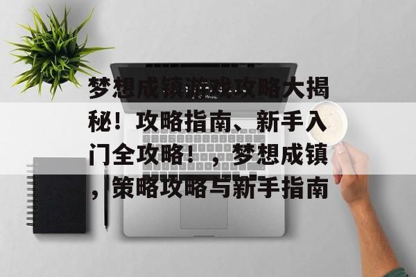 梦想成镇游戏攻略大揭秘！攻略指南、新手入门全攻略！，梦想成镇，策略攻略与新手指南