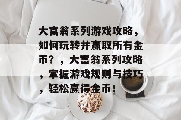 大富翁系列游戏攻略,如何玩转并赢取所有金币?,大富翁系列攻略,掌握游戏规则与技巧,轻松赢得金币! 大富翁系列游戏攻略,如何玩转并赢取所有金币?,大富翁系列攻略,掌握游戏规则与技巧,轻松赢得金币!