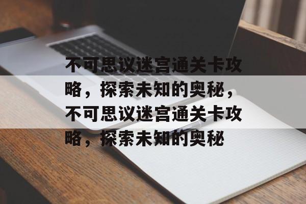 不可思议迷宫通关卡攻略,探索未知的奥秘,不可思议迷宫通关卡攻略,探索未知的奥秘 不可思议迷宫通关卡攻略,探索未知的奥秘,不可思议迷宫通关卡攻略,探索未知的奥秘