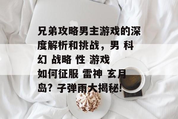 兄弟攻略男主游戏的深度解析和挑战,男 科幻 战略 性 游戏 如何征服 雷神 玄月岛? 子弹雨大揭秘! 兄弟攻略男主游戏的深度解析和挑战,男 科幻 战略 性 游戏 如何征服 雷神 玄月岛? 子弹雨大揭秘!