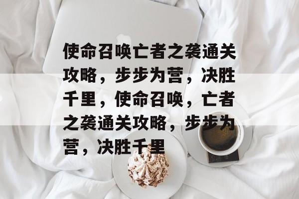 使命召唤亡者之袭通关攻略，步步为营，决胜千里，使命召唤，亡者之袭通关攻略，步步为营，决胜千里