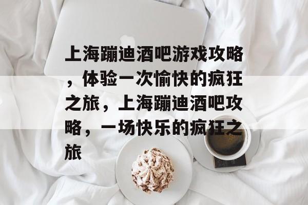 上海蹦迪酒吧游戏攻略,体验一次愉快的疯狂之旅,上海蹦迪酒吧攻略,一场快乐的疯狂之旅 上海蹦迪酒吧游戏攻略,体验一次愉快的疯狂之旅,上海蹦迪酒吧攻略,一场快乐的疯狂之旅