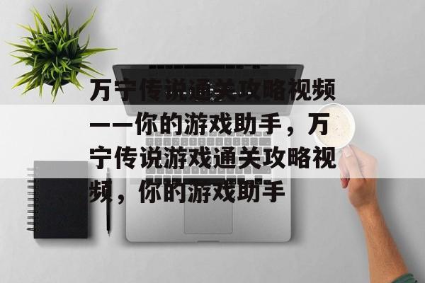 万宁传说通关攻略视频——你的游戏助手，万宁传说游戏通关攻略视频，你的游戏助手