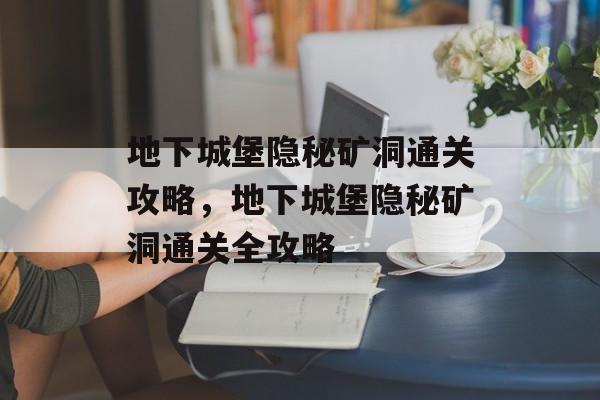 地下城堡隐秘矿洞通关攻略,地下城堡隐秘矿洞通关全攻略 地下城堡隐秘矿洞通关攻略,地下城堡隐秘矿洞通关全攻略