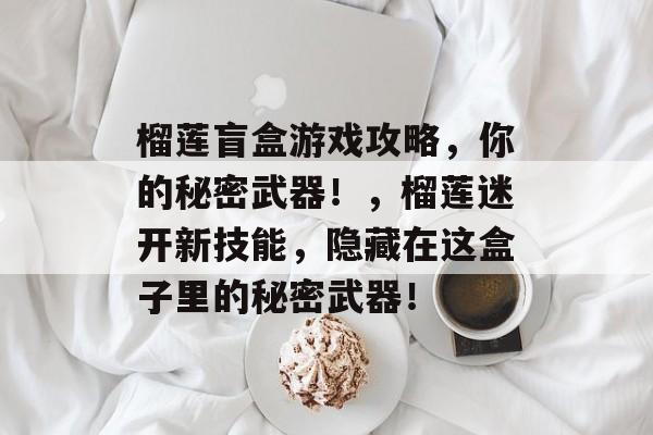 榴莲盲盒游戏攻略，你的秘密武器！，榴莲迷开新技能，隐藏在这盒子里的秘密武器！