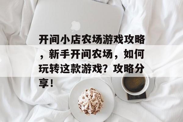 开间小店农场游戏攻略,新手开间农场,如何玩转这款游戏?攻略分享! 开间小店农场游戏攻略,新手开间农场,如何玩转这款游戏?攻略分享!