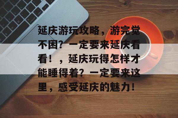 延庆游玩攻略,游完觉不困?一定要来延庆看看!,延庆玩得怎样才能睡得着?一定要来这里,感受延庆的魅力! 延庆游玩攻略,游完觉不困?一定要来延庆看看!,延庆玩得怎样才能睡得着?一定要来这里,感受延庆的魅力!