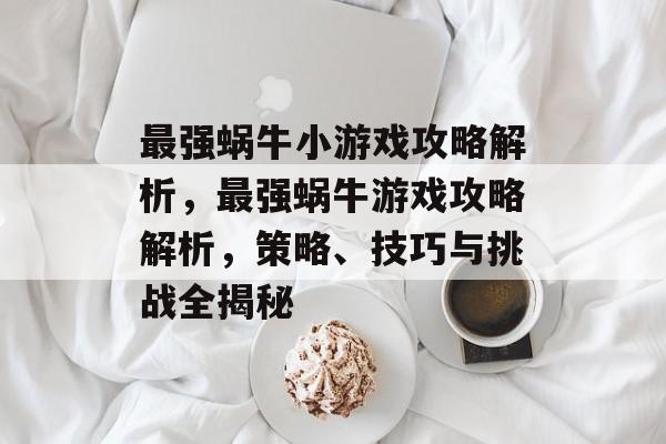 最强蜗牛小游戏攻略解析,最强蜗牛游戏攻略解析,策略、技巧与挑战全揭秘 最强蜗牛小游戏攻略解析,最强蜗牛游戏攻略解析,策略、技巧与挑战全揭秘
