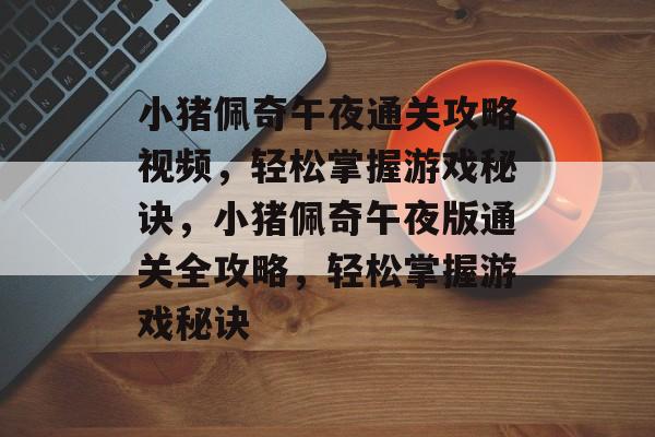 小猪佩奇午夜通关攻略视频，轻松掌握游戏秘诀，小猪佩奇午夜版通关全攻略，轻松掌握游戏秘诀