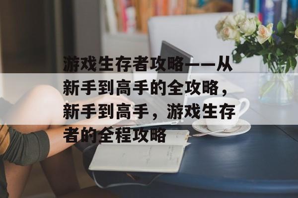 游戏生存者攻略——从新手到高手的全攻略，新手到高手，游戏生存者的全程攻略