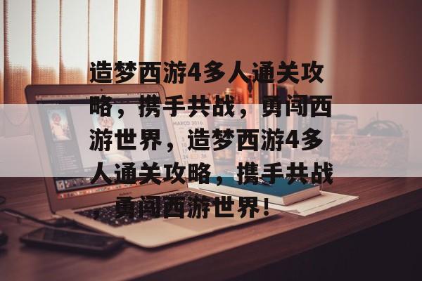 造梦西游4多人通关攻略，携手共战，勇闯西游世界，造梦西游4多人通关攻略，携手共战，勇闯西游世界！