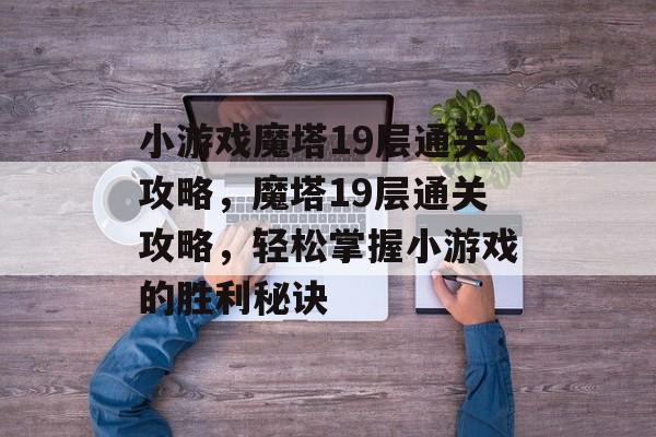 小游戏魔塔19层通关攻略，魔塔19层通关攻略，轻松掌握小游戏的胜利秘诀