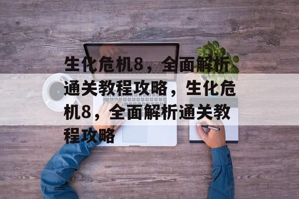 生化危机8，全面解析通关教程攻略，生化危机8，全面解析通关教程攻略