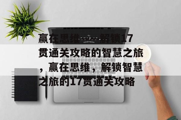 赢在思维——解锁17贯通关攻略的智慧之旅,赢在思维,解锁智慧之旅的17贯通关攻略 赢在思维——解锁17贯通关攻略的智慧之旅,赢在思维,解锁智慧之旅的17贯通关攻略