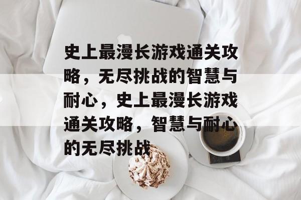 史上最漫长游戏通关攻略,无尽挑战的智慧与耐心,史上最漫长游戏通关攻略,智慧与耐心的无尽挑战 史上最漫长游戏通关攻略,无尽挑战的智慧与耐心,史上最漫长游戏通关攻略,智慧与耐心的无尽挑战