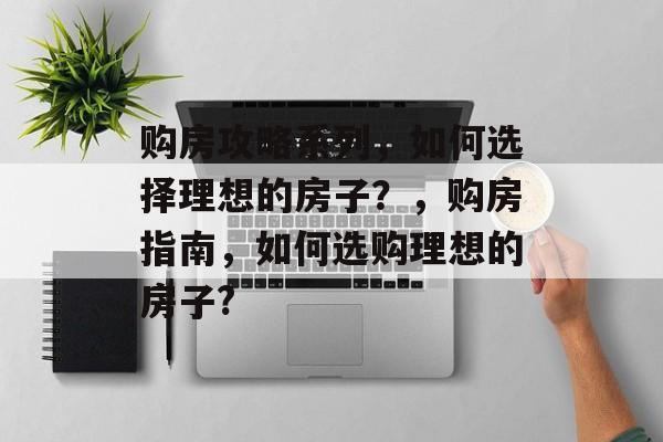 购房攻略系列,如何选择理想的房子?,购房指南,如何选购理想的房子? 购房攻略系列,如何选择理想的房子?,购房指南,如何选购理想的房子?